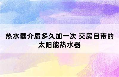 热水器介质多久加一次 交房自带的太阳能热水器